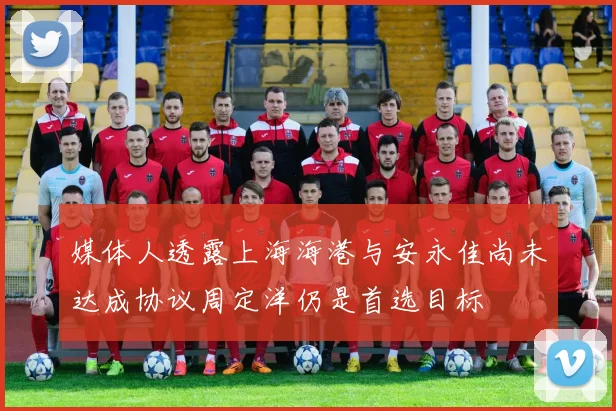 媒体人透露上海海港与安永佳尚未达成协议周定洋仍是首选目标