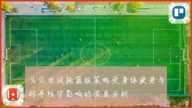 戈贝尔谈抢篮板策略受身体疲劳与对手防守影响的深度分析