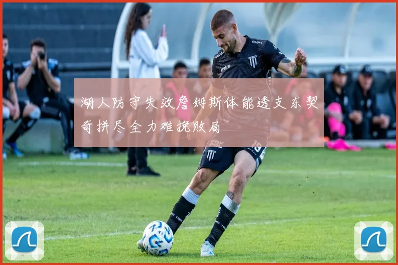 湖人防守失效詹姆斯体能透支东契奇拼尽全力难挽败局