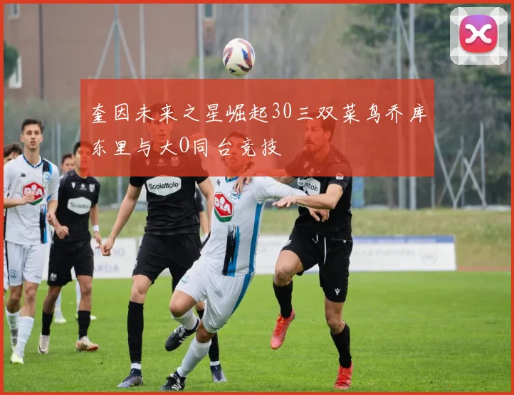 奎因未来之星崛起30三双菜鸟乔库东里与大O同台竞技