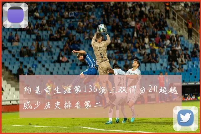 约基奇生涯第136场三双得分20超越威少历史排名第二