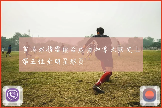 贾马尔穆雷能否成为加拿大历史上第五位全明星球员