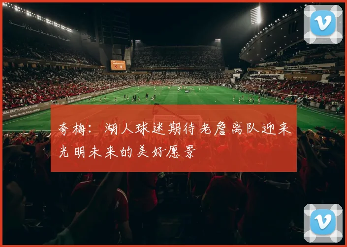 夸梅：湖人球迷期待老詹离队迎来光明未来的美好愿景