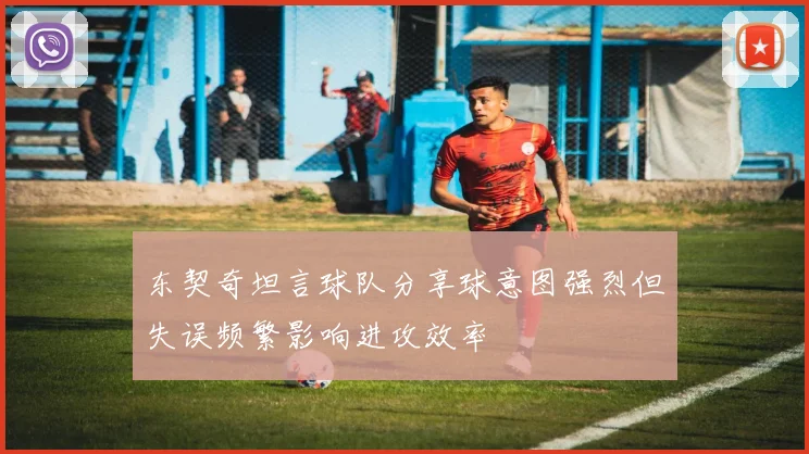 东契奇坦言球队分享球意图强烈但失误频繁影响进攻效率