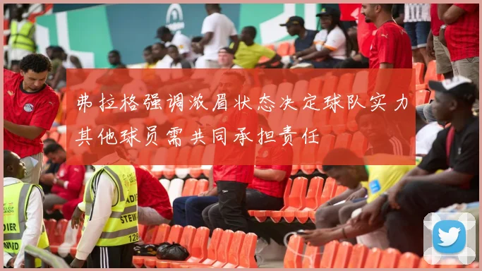 弗拉格强调浓眉状态决定球队实力其他球员需共同承担责任