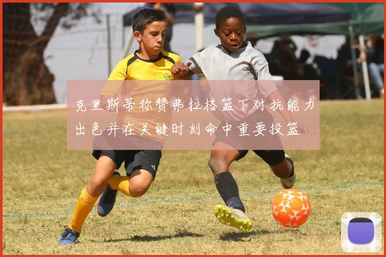 克里斯蒂称赞弗拉格篮下对抗能力出色并在关键时刻命中重要投篮