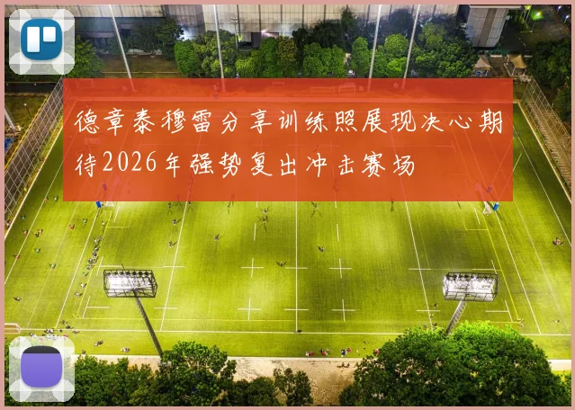 德章泰穆雷分享训练照展现决心期待2026年强势复出冲击赛场