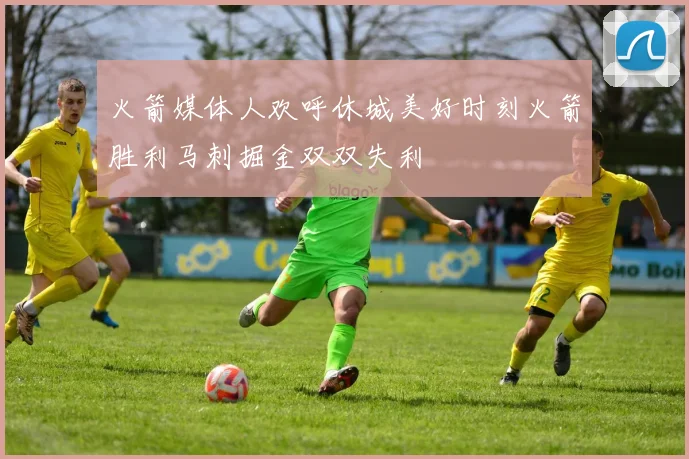 火箭媒体人欢呼休城美好时刻火箭胜利马刺掘金双双失利