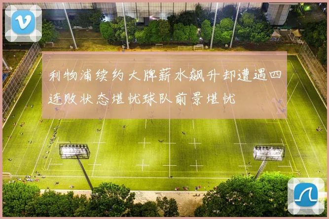 利物浦续约大牌薪水飙升却遭遇四连败状态堪忧球队前景堪忧