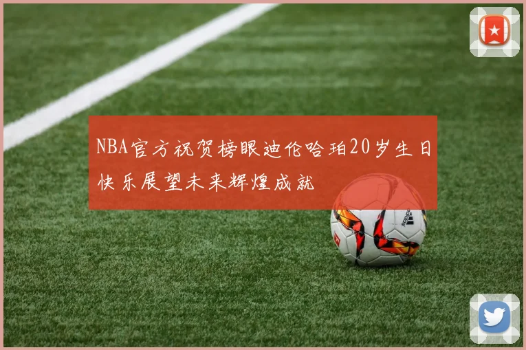 NBA官方祝贺榜眼迪伦哈珀20岁生日快乐展望未来辉煌成就