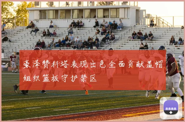 豪泽赞科塔表现出色全面贡献盖帽组织篮板守护禁区