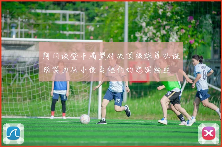阿门谈登卡渴望对决顶级球员以证明实力从小便是他们的忠实粉丝