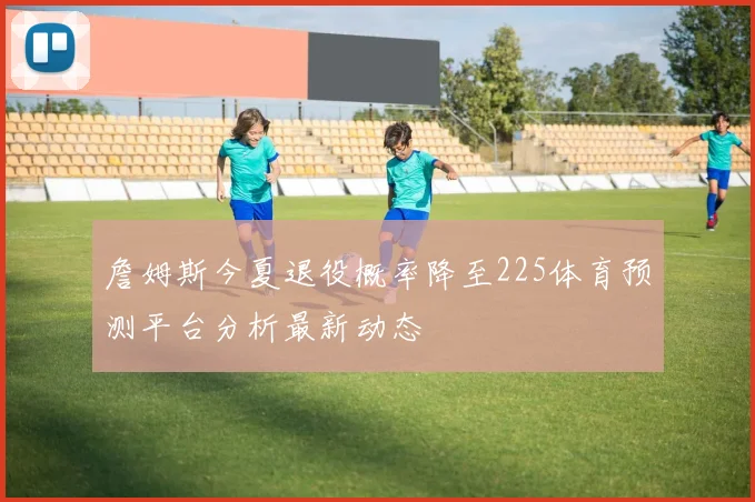 詹姆斯今夏退役概率降至225体育预测平台分析最新动态